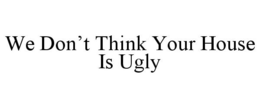 WE DON'T THINK YOUR HOUSE IS UGLY trademark