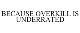 BECAUSE OVERKILL IS UNDERRATED trademark