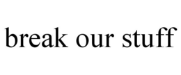 BREAK OUR STUFF trademark
