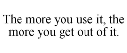 THE MORE YOU USE IT, THE MORE YOU GET OUT OF IT. trademark