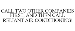 CALL TWO OTHER COMPANIES FIRST, AND THEN CALL RELIANT AIR CONDITIONING! trademark