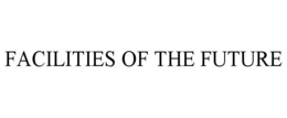 FACILITIES OF THE FUTURE trademark