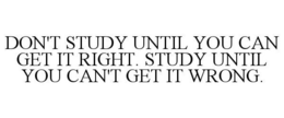DON'T STUDY UNTIL YOU CAN GET IT RIGHT. STUDY UNTIL YOU CAN'T GET IT WRONG. trademark