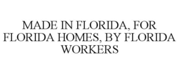 MADE IN FLORIDA, FOR FLORIDA HOMES, BY FLORIDA WORKERS trademark