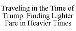 TRAVELING IN THE TIME OF TRUMP: FINDING LIGHTER FARE IN HEAVIER TIMES trademark