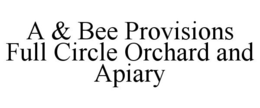 A & BEE PROVISIONS FULL CIRCLE ORCHARD AND APIARY trademark