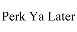PERK YA LATER trademark