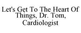 LET'S GET TO THE HEART OF THINGS, DR. TOM, CARDIOLOGIST trademark