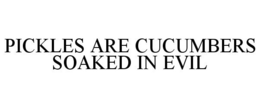 PICKLES ARE CUCUMBERS SOAKED IN EVIL trademark