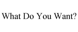 WHAT DO YOU WANT? trademark