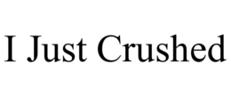 I JUST CRUSHED trademark