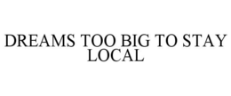 DREAMS TOO BIG TO STAY LOCAL trademark