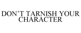 DON'T TARNISH YOUR CHARACTER trademark
