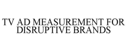 TV AD MEASUREMENT FOR DISRUPTIVE BRANDS trademark