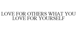 LOVE FOR OTHERS WHAT YOU LOVE FOR YOURSELF trademark