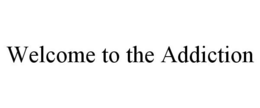 WELCOME TO THE ADDICTION trademark