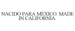 NACIDO PARA MÉXICO. MADE IN CALIFORNIA. trademark