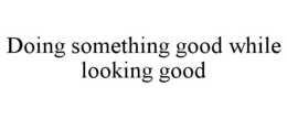 DOING SOMETHING GOOD WHILE LOOKING GOOD trademark