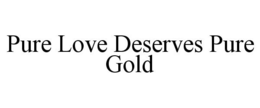 PURE LOVE DESERVES PURE GOLD trademark