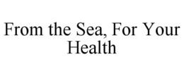 FROM THE SEA, FOR YOUR HEALTH trademark