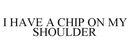 I HAVE A CHIP ON MY SHOULDER trademark