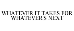 WHATEVER IT TAKES FOR WHATEVER'S NEXT trademark