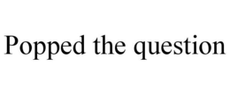 POPPED THE QUESTION trademark