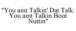"YOU AINT TALKIN' DAT TALK. YOU AINT TALKIN BOUT NUTTIN" trademark