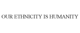 OUR ETHNICITY IS HUMANITY trademark