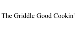 THE GRIDDLE GOOD COOKIN' trademark