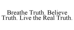 BREATHE TRUTH. BELIEVE TRUTH. LIVE THE REAL TRUTH. trademark