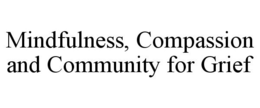 MINDFULNESS, COMPASSION AND COMMUNITY FOR GRIEF trademark