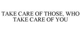 TAKE CARE OF THOSE, WHO TAKE CARE OF YOU trademark