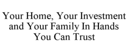 YOUR HOME, YOUR INVESTMENT AND YOUR FAMILY IN HANDS YOU CAN TRUST trademark