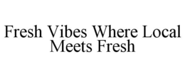 FRESH VIBES WHERE LOCAL MEETS FRESH trademark