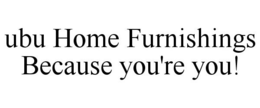 UBU HOME FURNISHINGS BECAUSE YOU'RE YOU! trademark