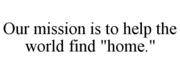 OUR MISSION IS TO HELP THE WORLD FIND "HOME." trademark