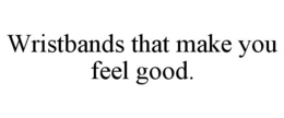 WRISTBANDS THAT MAKE YOU FEEL GOOD. trademark