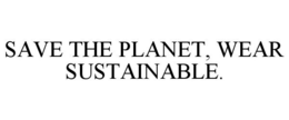 SAVE THE PLANET, WEAR SUSTAINABLE. trademark