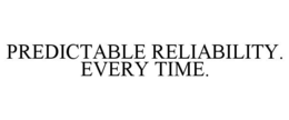 PREDICTABLE RELIABILITY. EVERY TIME. trademark