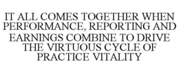 IT ALL COMES TOGETHER WHEN PERFORMANCE, REPORTING AND EARNINGS COMBINE TO DRIVE THE VIRTUOUS CYCLE OF PRACTICE VITALITY trademark