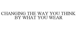 CHANGING THE WAY YOU THINK BY WHAT YOU WEAR trademark