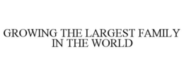 GROWING THE LARGEST FAMILY IN THE WORLD trademark