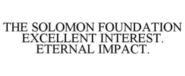 THE SOLOMON FOUNDATION EXCELLENT INTEREST. ETERNAL IMPACT. trademark
