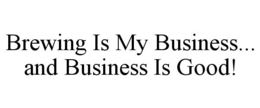 BREWING IS MY BUSINESS... AND BUSINESS IS GOOD! trademark