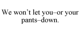 WE WON'T LET YOU-OR YOUR PANTS-DOWN. trademark