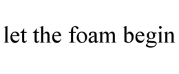 LET THE FOAM BEGIN trademark