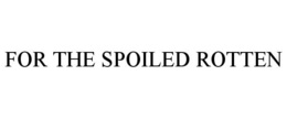 FOR THE SPOILED ROTTEN trademark