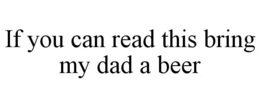 IF YOU CAN READ THIS BRING MY DAD A BEER trademark