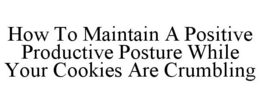 HOW TO MAINTAIN A POSITIVE PRODUCTIVE POSTURE WHILE YOUR COOKIES ARE CRUMBLING trademark